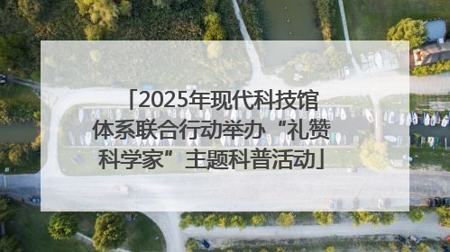 2025年现代科技馆体系联合行动举办“礼赞科学家”主题科普活动